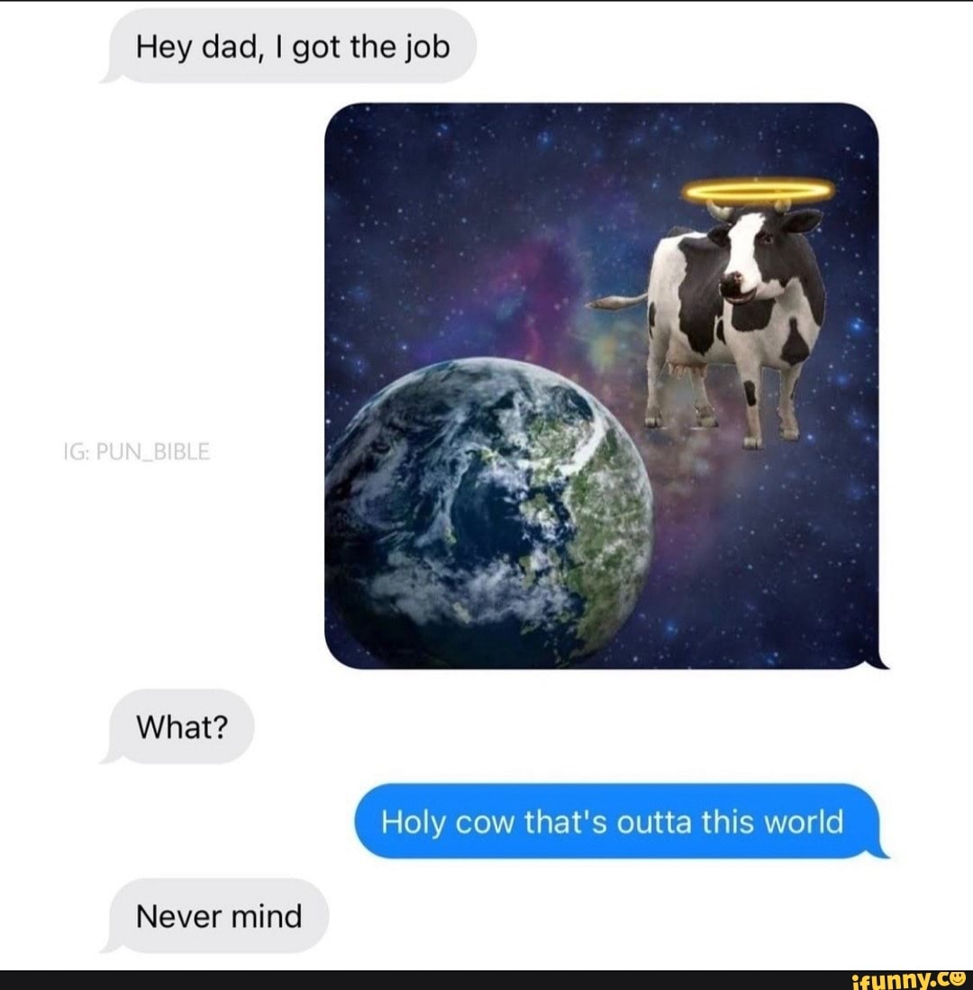 Hey dad, I got the job What? Holy cow that's outta this world Never mind - )