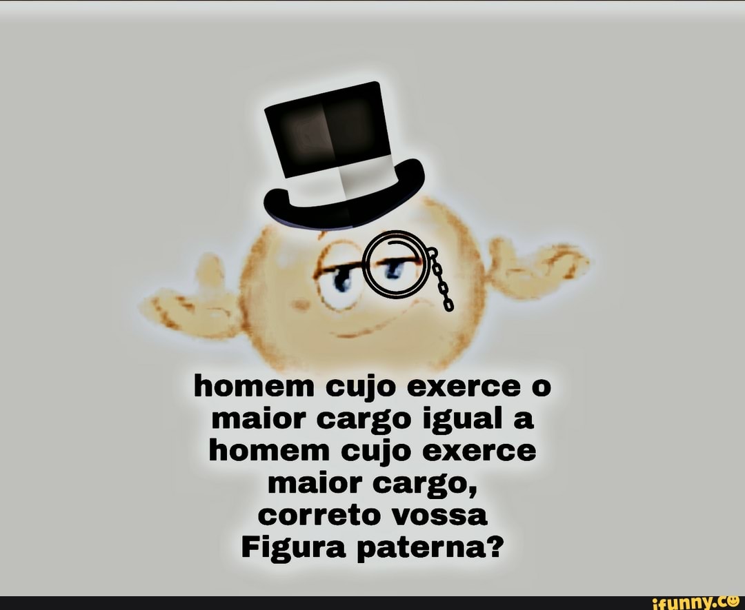 homem cujo exerce o
maior cargo igual a
homem cujo exerce
maior cargo,
correto vossa
Figura paterna?