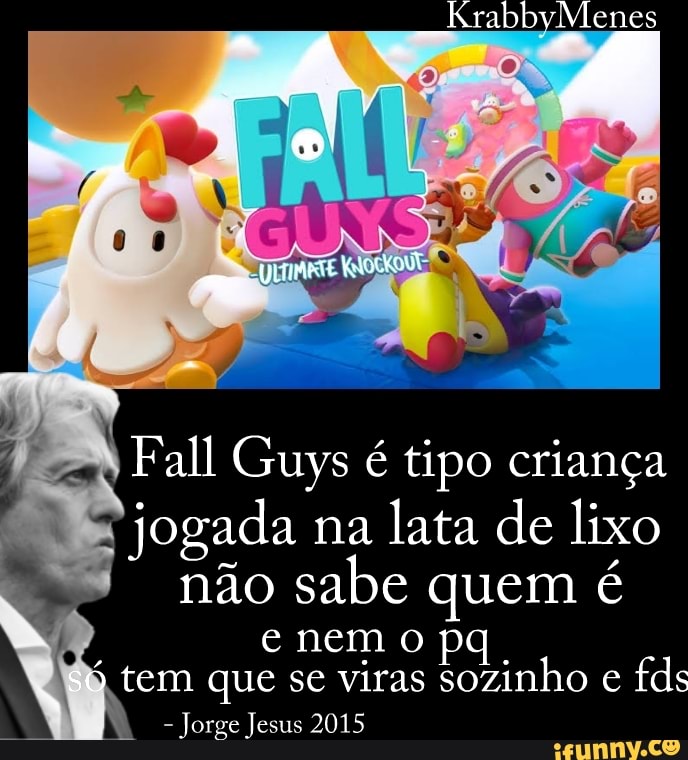 Fall Guys é tipo criança jogada na lata de lixo
não sabe quem é nem pq.
tem que se viras sozinho e fds
- Jorge Jesus 2015