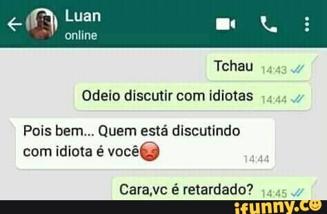 Luan
Tchau
Odeio discutir com idiotas
Pois bem... Quem está discutindo com idiota é você)
Cara,vc é retardado?