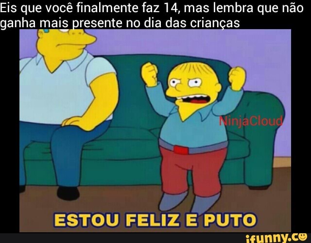 Eis que você finalmente faz 14, mas lembra que não
ganha mais presente no dia das crianças
ESTOU FELIZ E PUTO