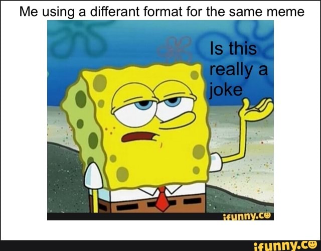 Me using a differant format for the same meme