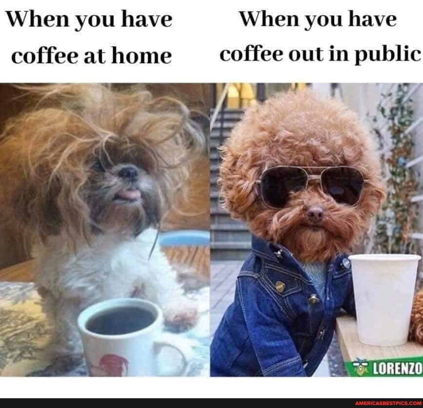 When you have When you have
coffee at home coffee out in public