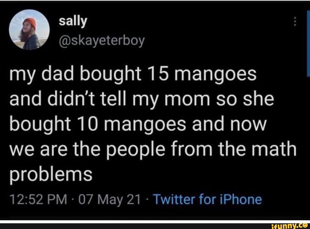 sall
my dad bought 15 mangoes
and didn't tell my mom so she bought 10 mangoes and now we are the people from the math problems
PM 07 May 21 Twitter for iPhone