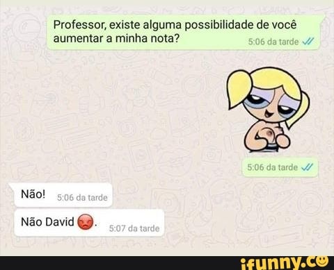 Professor, existe alguma possibilidade de você
aumentar a minha nota?
i