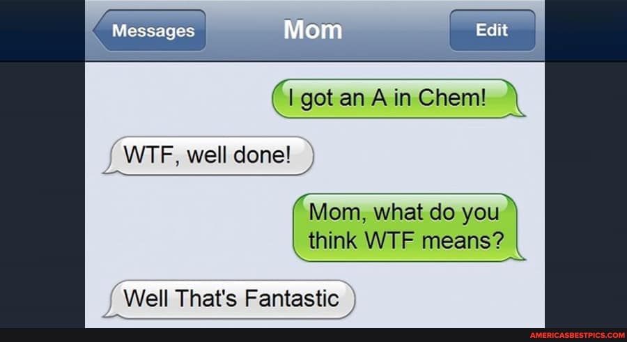 ages Mom Edit
got an A in Chem!
Mess
WTF, well done!
"Mom, what do you think WTF means?
Well That's Fantastic
