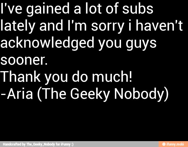 I've gained a lot of subs
lately and I'm sorry i haven't
acknowledged you guys
sooner.
Thank you do much!
-Aria (The Geeky Nobody)
