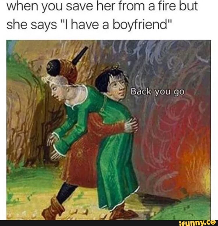 when you save her from a fire but
she says "I have a boyfriend"