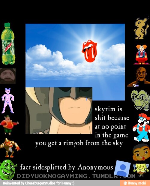 mn, you get a
rimjob from the sky
fact sidesplitted by Anonymous PAY
DIDYUOKNOGAYMING