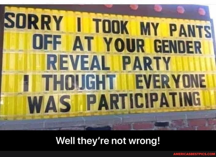ORRY OFF I TOOK AT my YOUR PANTS OFF AT YOUR GENDER REVEAL PARTY
THOUGHT) I EVERYONE WAS PARTICIPATING
Well they're not wrong! - Well they’re not wrong!