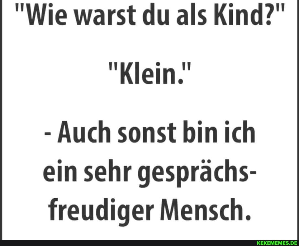 "Wie warst du als Kind?"
"Klein.'
- Auch sonst bin ich ein sehr gesprächs- freudiger Mensch.