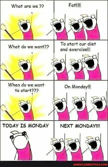 What are we
gal
What do we want??
To start our diet and exerciselll
When do we want to start???
TODAY IS MONDAY
On
NEXT MONDAY!!!