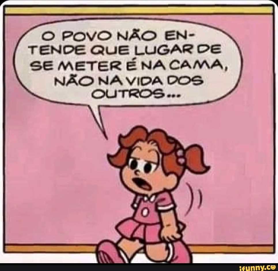 O POVO NÃO EN-
TENDE QUE LUGAR DE
SE METER ENACAMA,
NAO NA VIDA CDOS
OUTROS