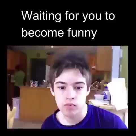 Waiting for you to become funny 