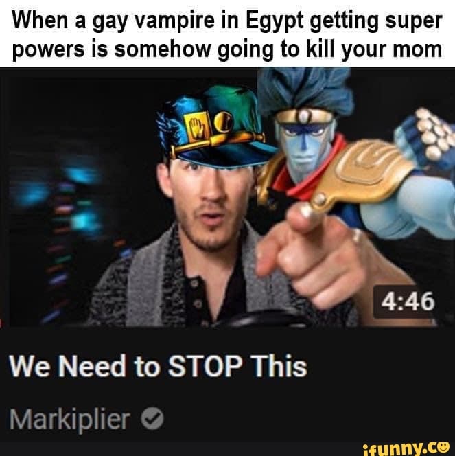 When a gay vampire in Egypt getting super
powers is somehow going to kill your mom
We Need to STOP This
Markiplier