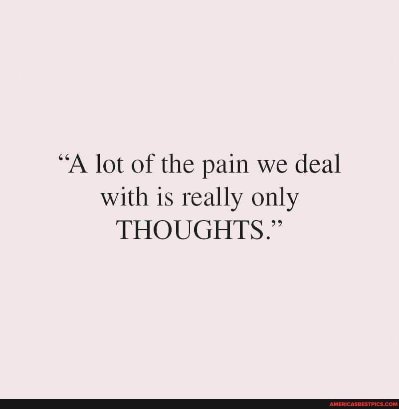"A lot of the pain we deal with is really only
THOUGHTS."
