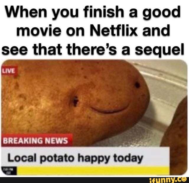 When you finish a good
movie on Netflix and
see that there's a sequel
LIVE
BREAKING NEWS
Local potato happy
so I
par
I