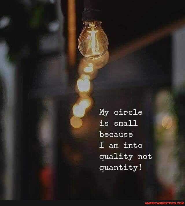 My circle is small because
I am into quality not quantity!