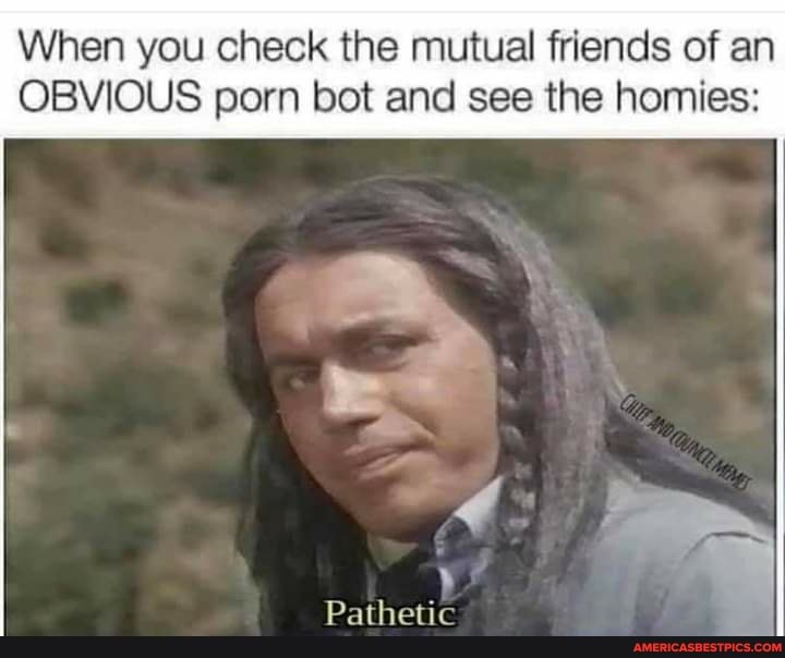 When you check the mutual friends of an
OBVIOUS porn bot and see the homies:
Pathetic