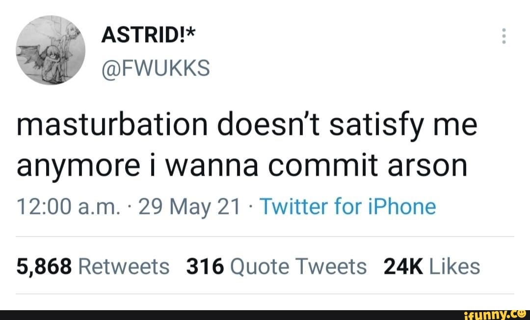 masturbation doesn't satisfy me anymore i wanna commit arson a.m. 29 May 21 Twitter for iPhone
