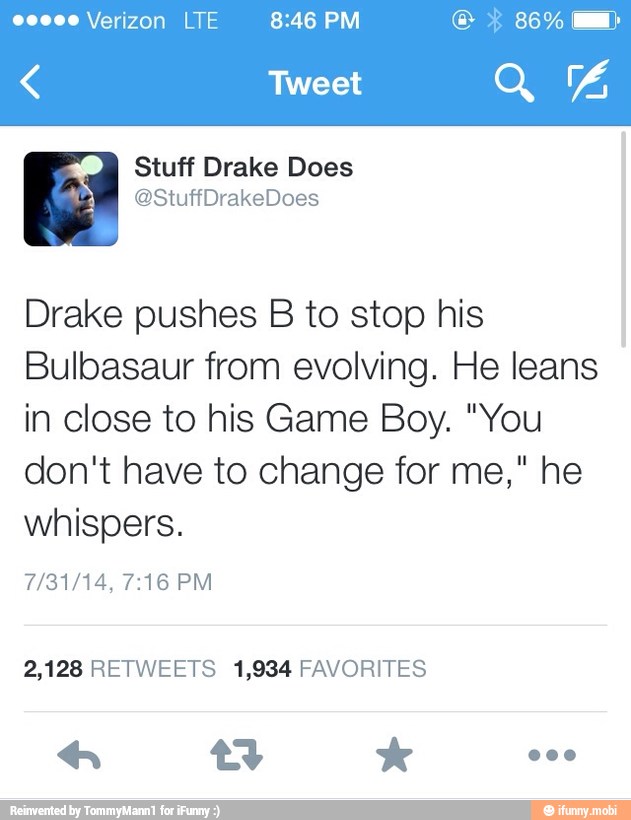 00000 Verizon LTE 8:46 PM ag) Stuff Drake Does
Drake pushes B to stop his
Bulbasaur from evolving. He leans
in close to his Game Boy. "You
don't have to change for me," he
whispers.
2,128 RETWEETS 1,934 FAVORITES