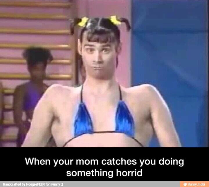 When your mom catches you doing
something horrid - When your mom catches you doing something horrid