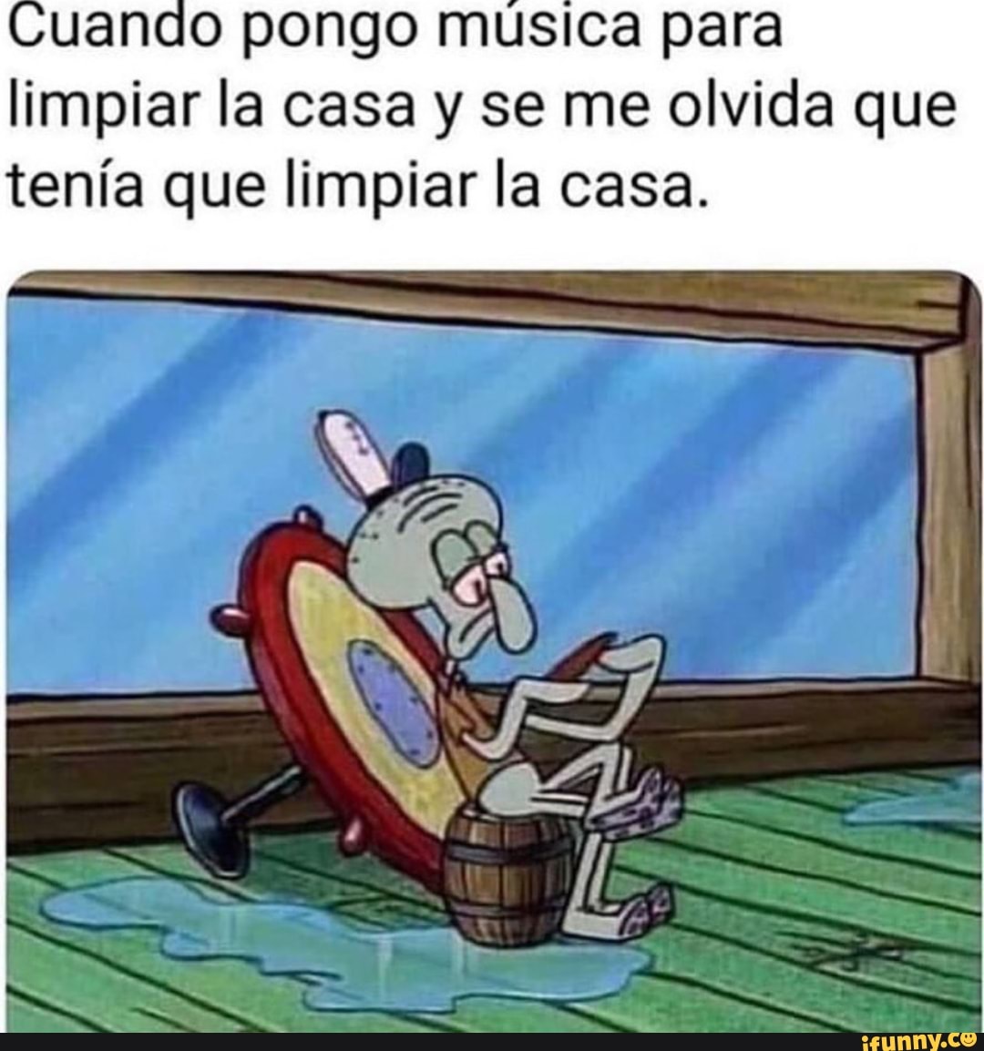 uando pongo musica para
limpiar la casa y se me olvida que
tenia que limpiar la casa.