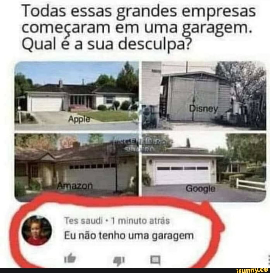 Todas essas grandes empresas começaram sua em uma garagem.
Qual é a sua desculpa:
Tes saudi 1 minuto atrás
Eu não tenho uma garagem
