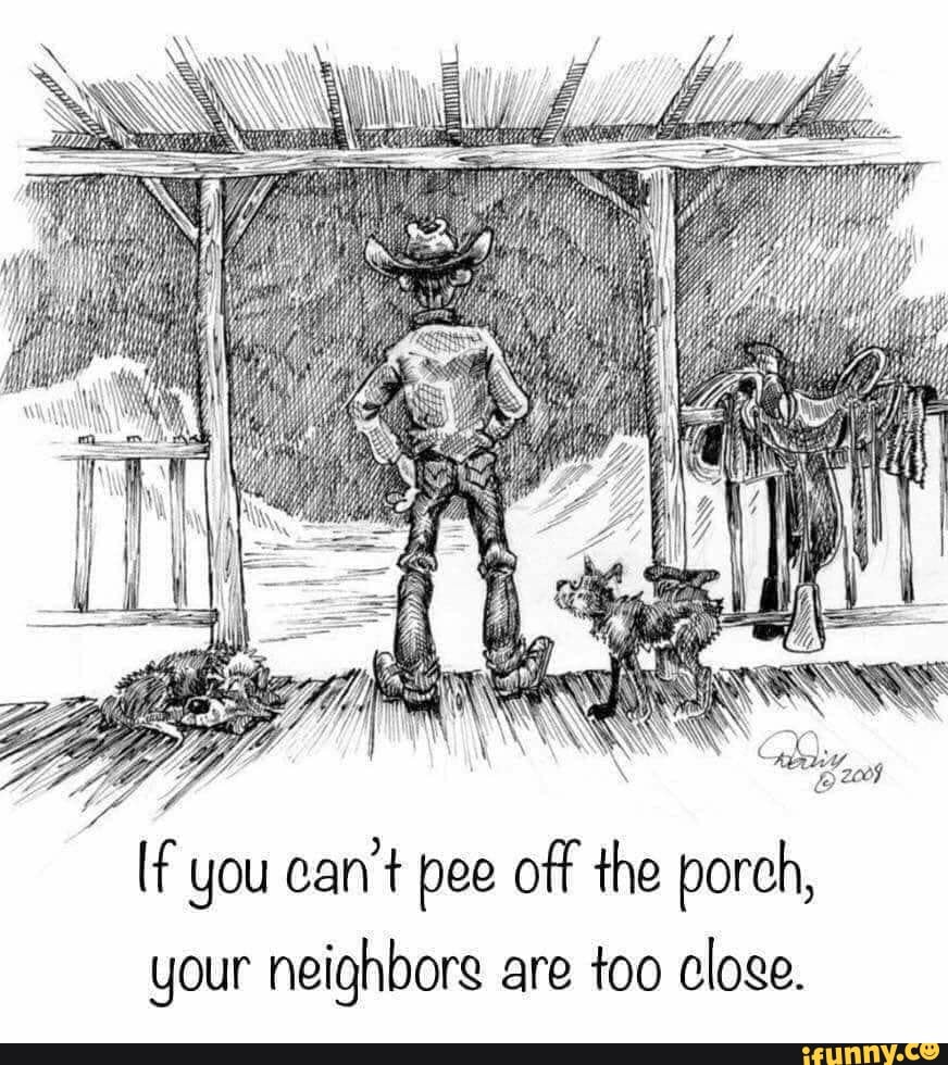 [f you can't pee off the porch, your neighbors are too close. iFunny