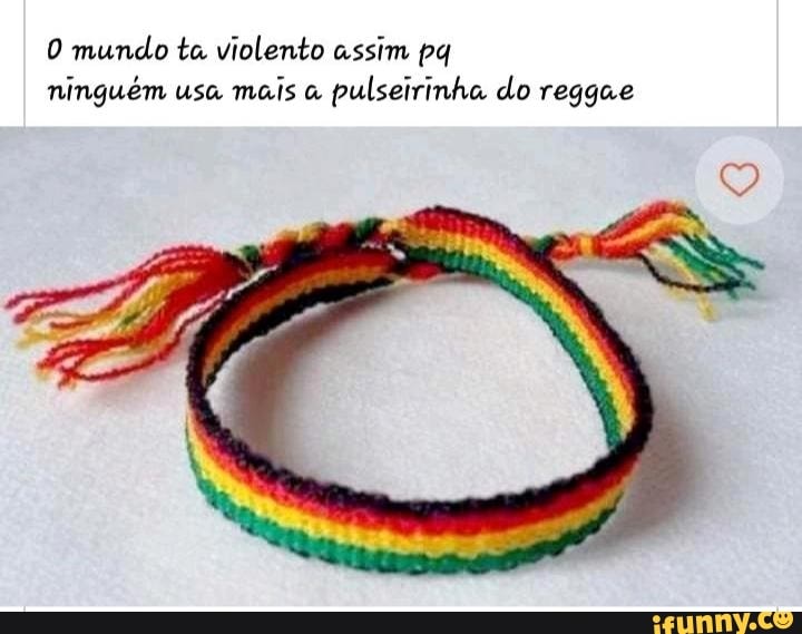 0 mundo ta violento assim pq
ninguém usa
mais a
pulseirinha do reggae