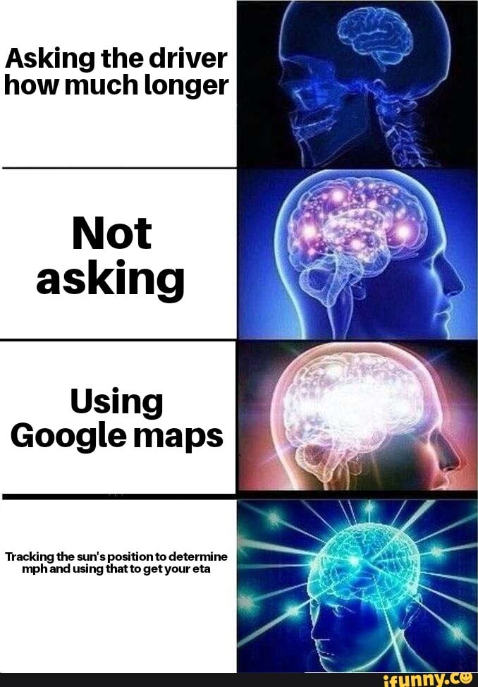 Asking the driver
how much longer
Not
asking
Using
Google maps
Tracking the sun's position to determine
mphand using that to get your eta