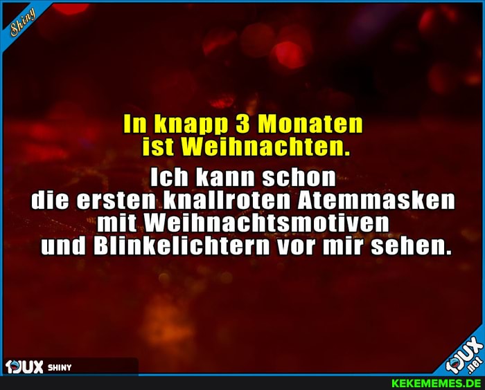 In knapp 3 Monaten ist Weihnachten.
Ich kann schon die ersten knallroten Atemmasken mit Weihnachtsmotiven und Blinkelichtern vor mir sehen.