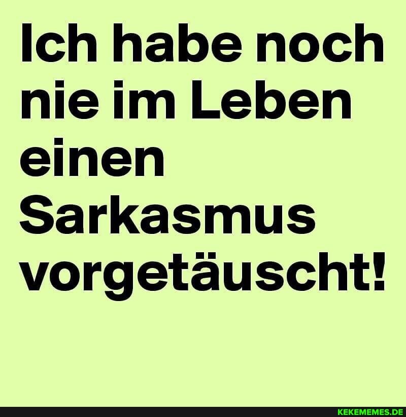 Ich habe noch nie im Leben einen
Sarkasmus vorgetäuscht!