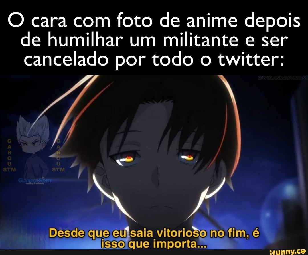 cara com foto de anime depois de humilhar um militante e ser cancelado por todo o twitter:
Desde qu que vitorioão saia importa* no fim,
QUE IM