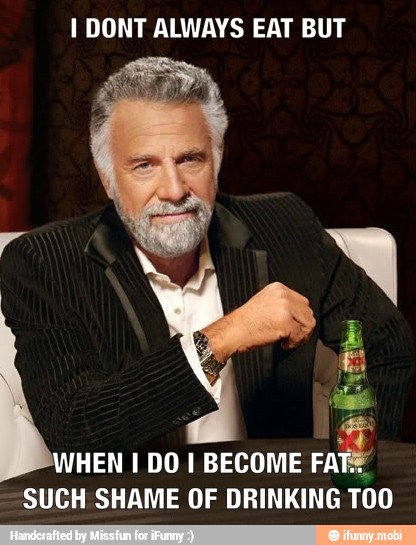 I DONT ALWAYS EAT BUT
HEN I DO I BECOME
SUCH SHAME OF DRINKING TOO