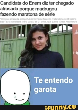 Candidata do Enem diz ter chegado
atrasada porque madrugou
fazendo maratona de série
Te entendo
garota