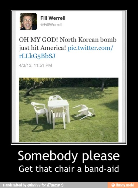 OH MY GOD! North Korean bomb
just hit America! pic.t er.con
Somebody please
Get that chair a band-aid - Somebody please
Get that chair a band-aid