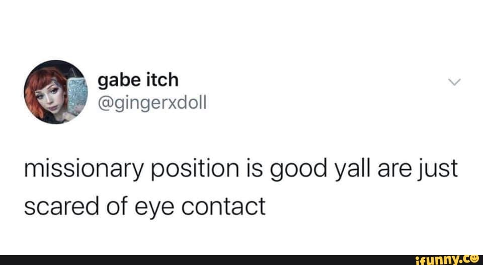 Missionary position is good yall are just scared of eye contact )