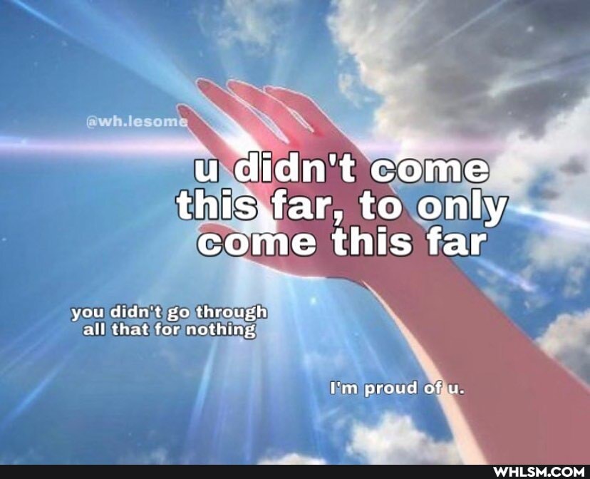 u didn't come
this,far, to only -
come this far
you didn't go throuyxh all that for nothings
Iin proud of u.