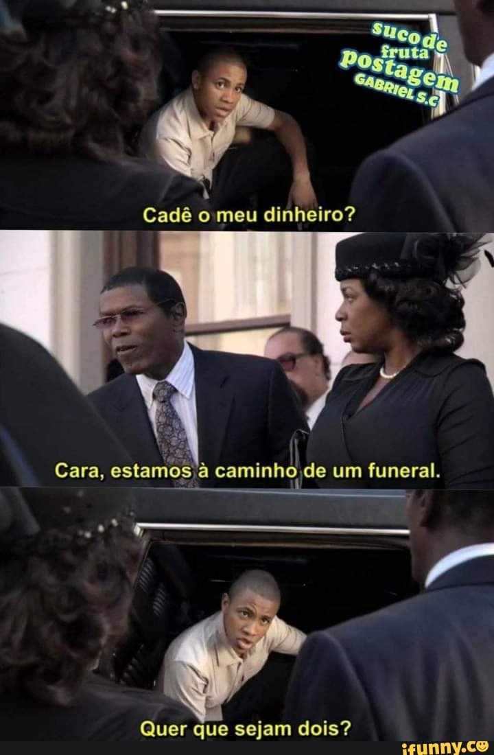 Dos
Cadê meu dinheiro?
Cara, estamos à caminho de um funeral.
Quer que sejam dois?