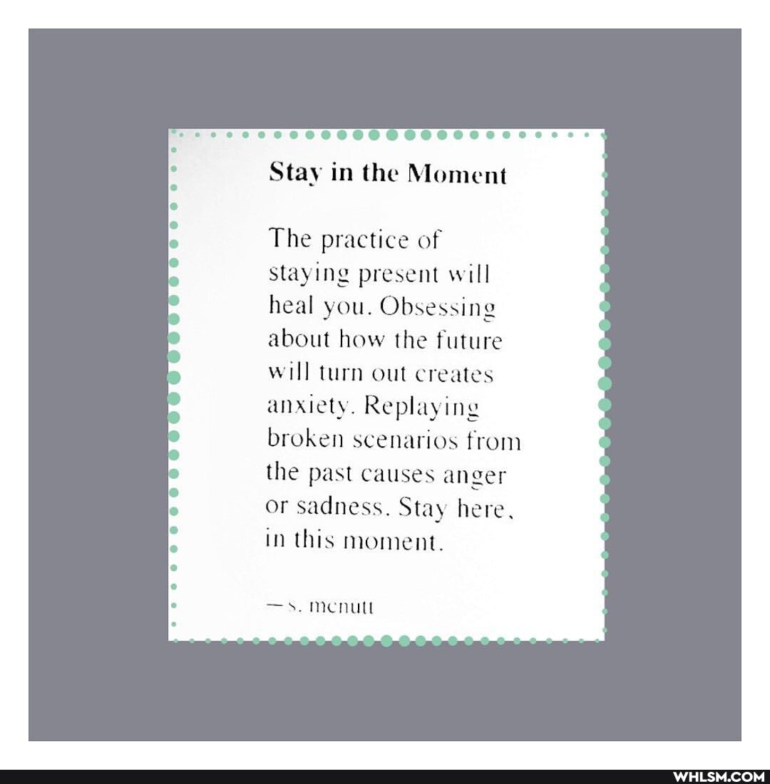 ss ec eceoeeSSOSSSSSeeeeoeerss
Stay in the Moment
The practice of staying present will heal you. Obsessing about how the future will turn out creates
anxiety. Replaying broken scenarios from the past causes anger or sadness. Stay here, in this moment.
lo
lo
lo
Menu