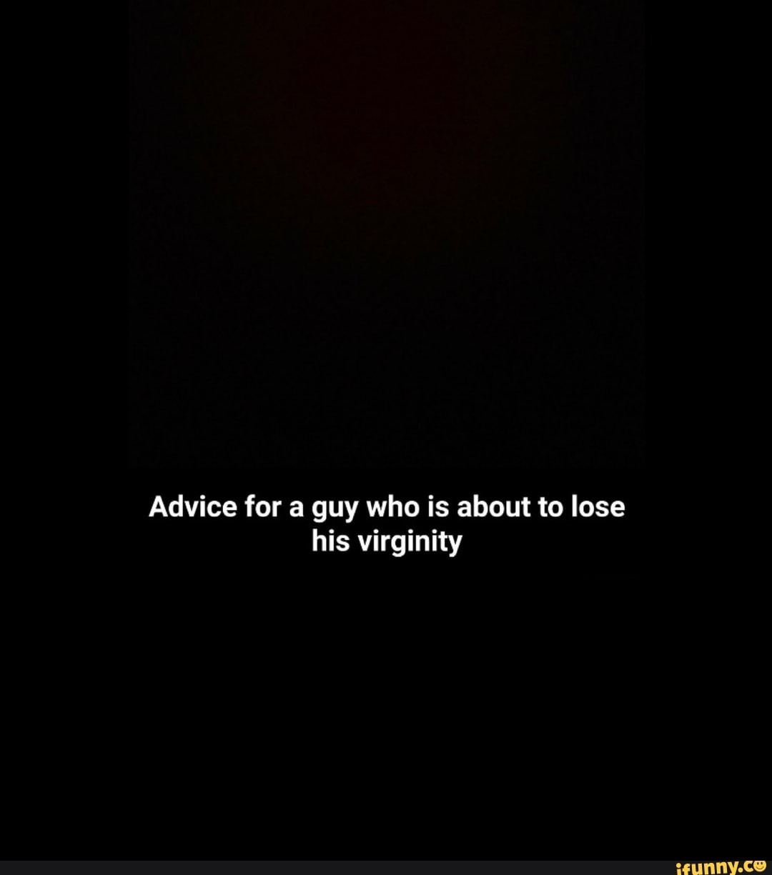 Advice for a guy who is about to lose his virginity iFunny