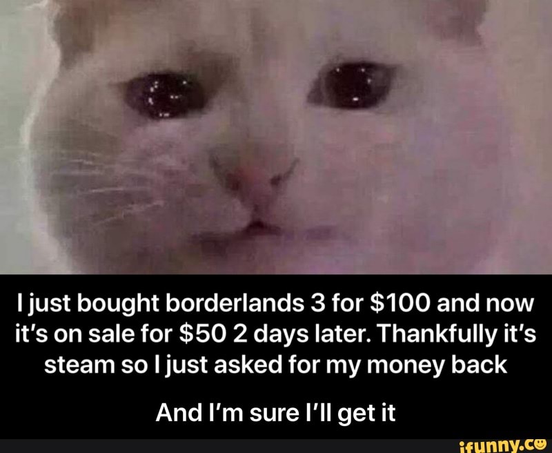 I just bought borderlands 3 for $100 and now
it's on sale for $50 2 days later. Thankfully it's steam so just asked for my money back
And I'm sure I'll get it - And I’m sure I’ll get it