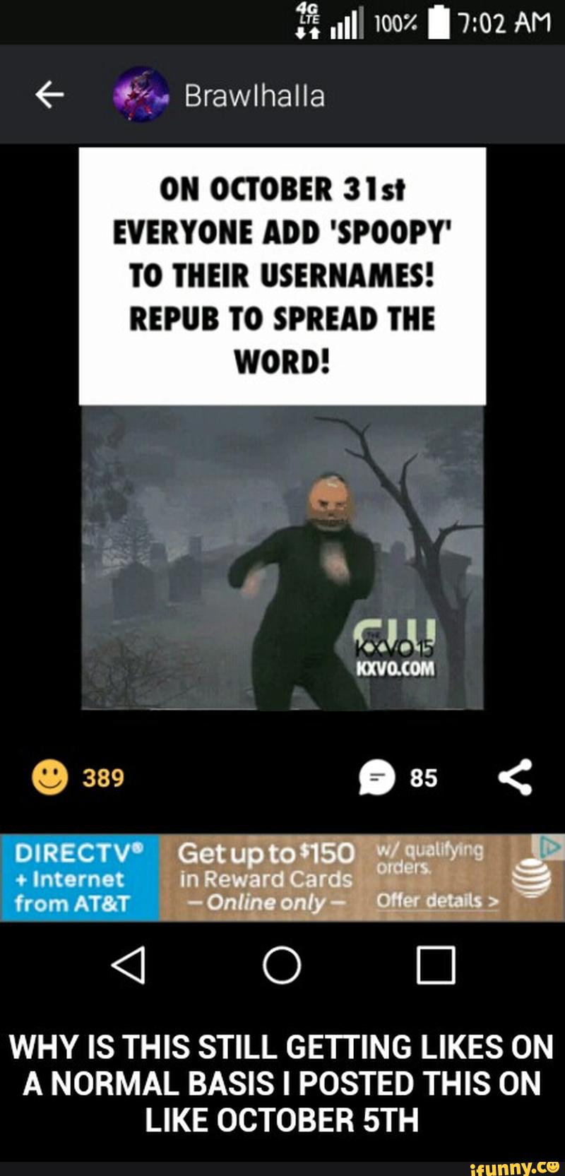 ON OCTOBER 3Ist
EVERYONE ADD 'SPOOPY'
TO THEIR USERNAMES!
REPUB 'I'O SPREAD THE
WORD!
WHY IS THIS STILL GETTING LIKES ON
A NORMAL BASIS I POSTED THIS ON
LIKE OCTOBER 5TH - WHY IS THIS STILL GETTING LIKES ON A NORMAL BASIS I POSTED THIS ON LIKE OCTOBER 5TH