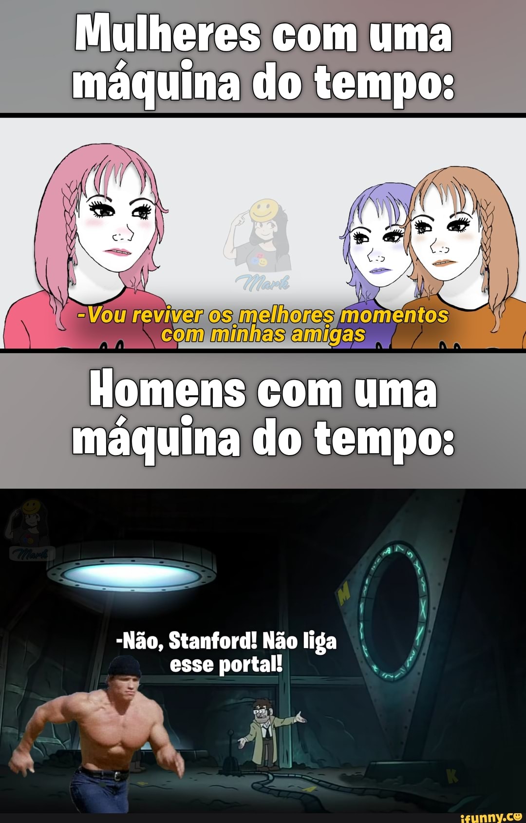 Mulheres com uma maquina do tempo:
ES
Homens com uma máquina do tempo:
-Não, Stanford! Não liga esse portal!