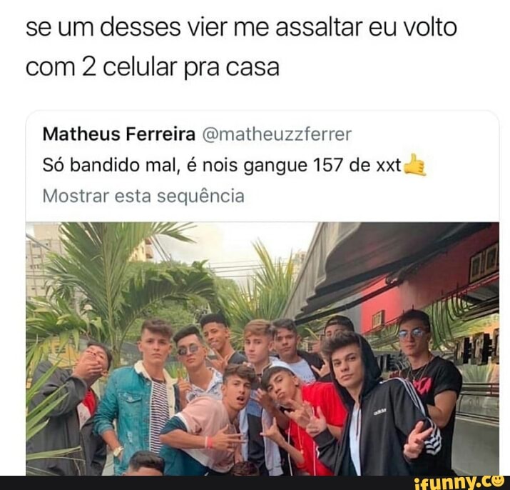 se um desses vier me assaltar eu volto
com 2 celular pra casa
Matheus Ferreira Qmatheuzzferrer
Só bandido mal, é nois gangue 157 de xxtv =
Mostrar esta sequência