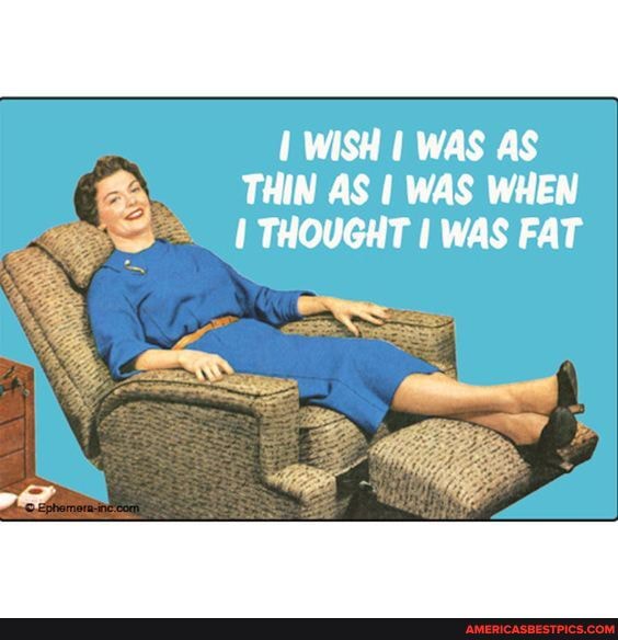 WISH I WAS AS THIN AS I WAS WHEN THOUGHT WAS FAT