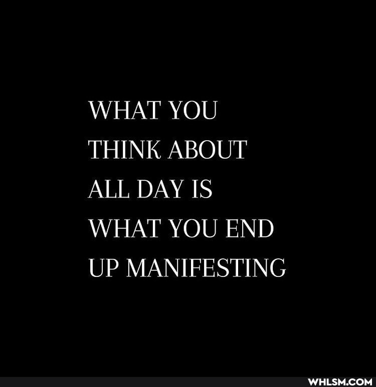 WHAT YOU THINK ABOUT ALL DAY IS WHAT YOU END UP MANIFESTING