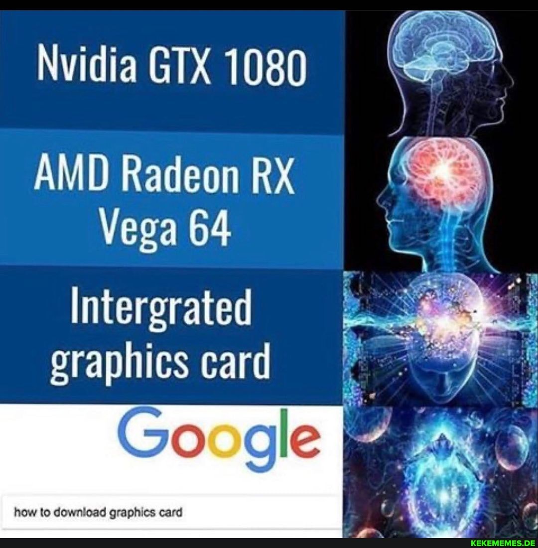 Nvidia GIX 1080
AMD Radeon RX Vega 64
Intergrated graphics card
Go gle
hew graphies