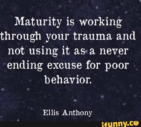 Maturity is working through your trauma and not using it as never ...